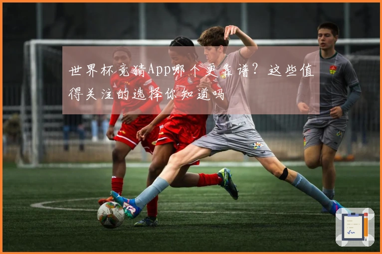 世界杯竞猜App哪个更靠谱？这些值得关注的选择你知道吗