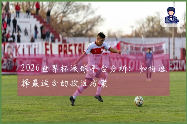 2026世界杯滚球平台分析：如何选择最适合的投注方案