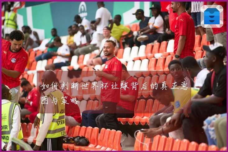 如何判断世界杯让球背后的真正意图与策略