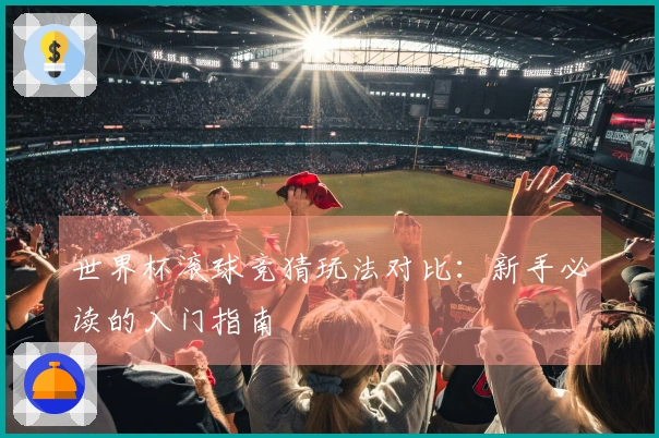 世界杯滚球竞猜玩法对比:新手必读的入门指南