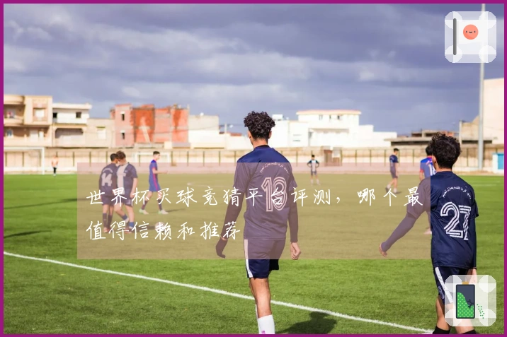 世界杯买球竞猜平台评测，哪个最值得信赖和推荐