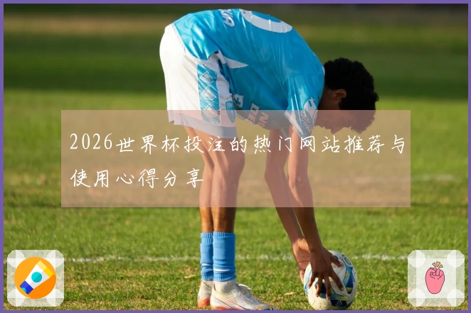 2026世界杯投注的热门网站推荐与使用心得分享