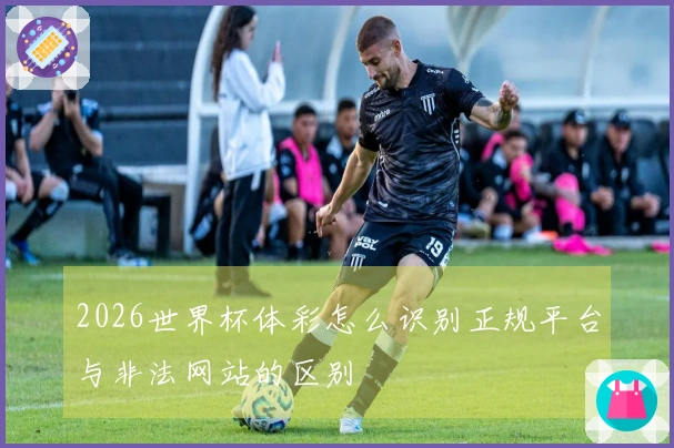 2026世界杯体彩怎么识别正规平台与非法网站的区别