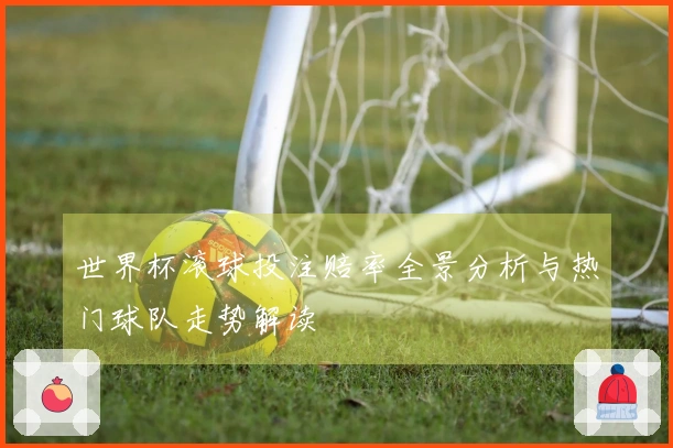 世界杯滚球投注赔率全景分析与热门球队走势解读