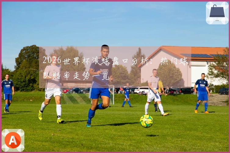 2026世界杯滚球盘口分析：热门球队赔率走势一览